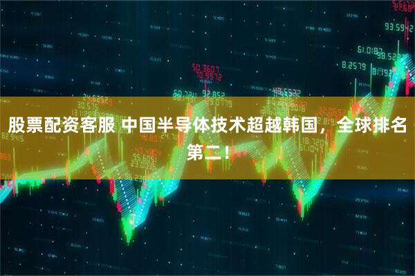 股票配资客服 中国半导体技术超越韩国，全球排名第二！