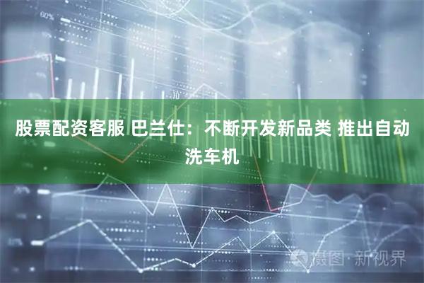 股票配资客服 巴兰仕：不断开发新品类 推出自动洗车机