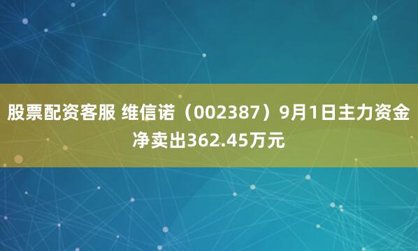 股票配资客服 维信诺（002387）9月1日主力资金净卖出362.45万元