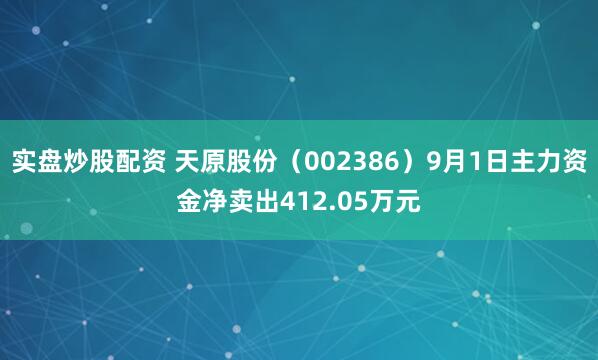 实盘炒股配资 天原股份（002386）9月1日主力资金净卖出412.05万元