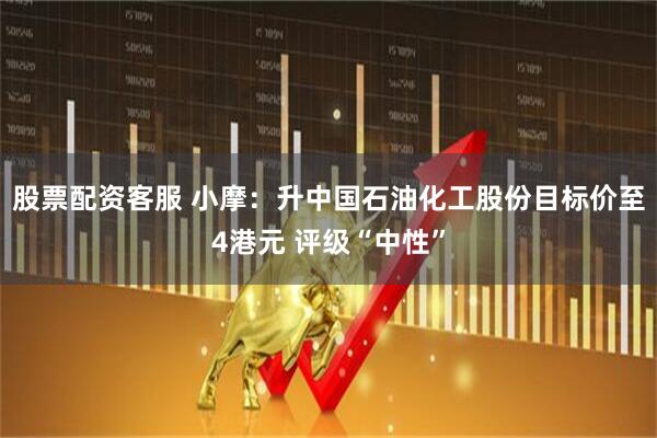 股票配资客服 小摩：升中国石油化工股份目标价至4港元 评级“中性”