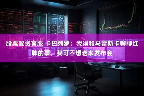 股票配资客服 卡巴列罗：我得和马雷斯卡聊聊红牌的事，我可不想老来发布会