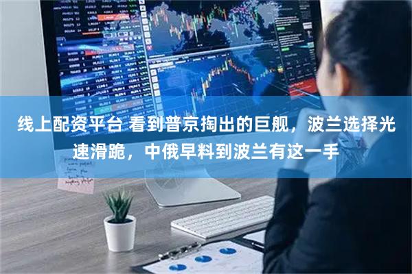 线上配资平台 看到普京掏出的巨舰，波兰选择光速滑跪，中俄早料到波兰有这一手