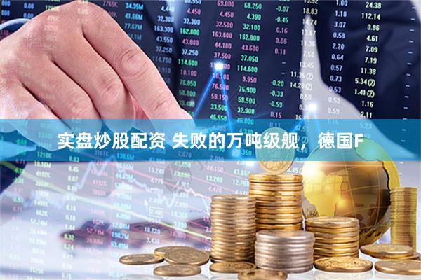 实盘炒股配资 失败的万吨级舰，德国F