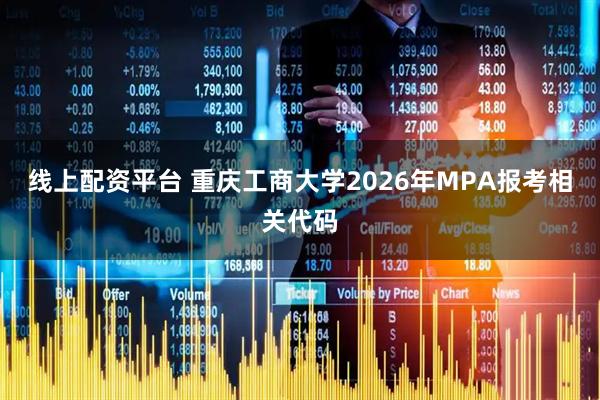 线上配资平台 重庆工商大学2026年MPA报考相关代码