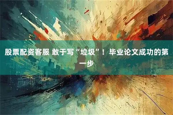 股票配资客服 敢于写“垃圾”！毕业论文成功的第一步