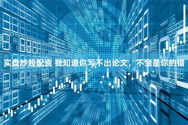 实盘炒股配资 我知道你写不出论文，不全是你的错