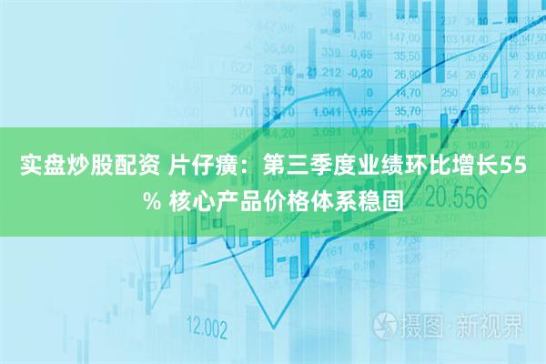 实盘炒股配资 片仔癀：第三季度业绩环比增长55% 核心产品价格体系稳固