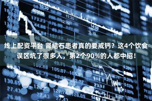 线上配资平台 肾结石患者真的要戒钙？这4个饮食误区坑了很多人，第2个90%的人都中招！