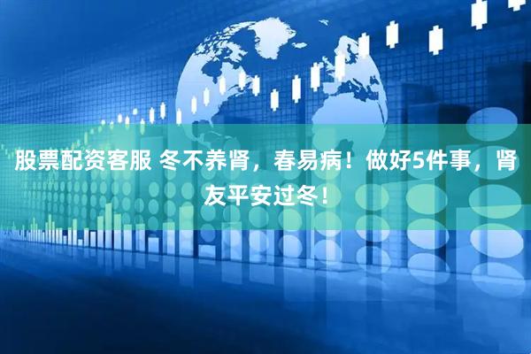 股票配资客服 冬不养肾，春易病！做好5件事，肾友平安过冬！