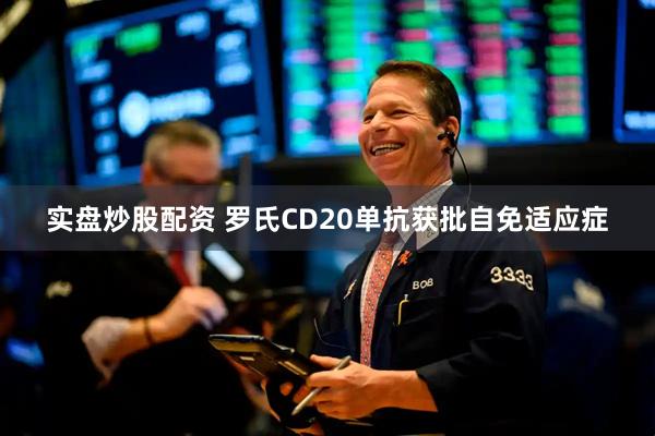 实盘炒股配资 罗氏CD20单抗获批自免适应症