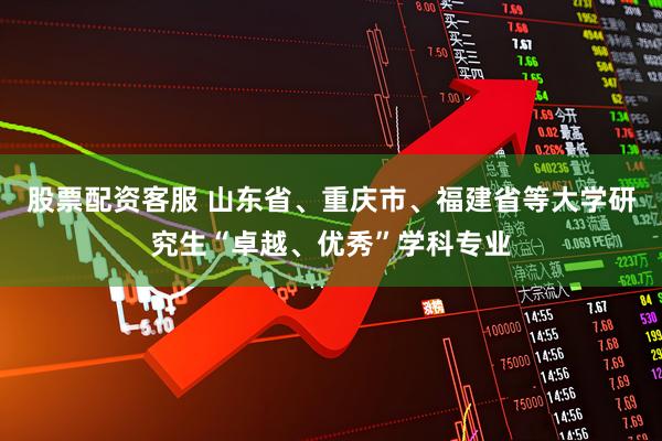 股票配资客服 山东省、重庆市、福建省等大学研究生“卓越、优秀”学科专业