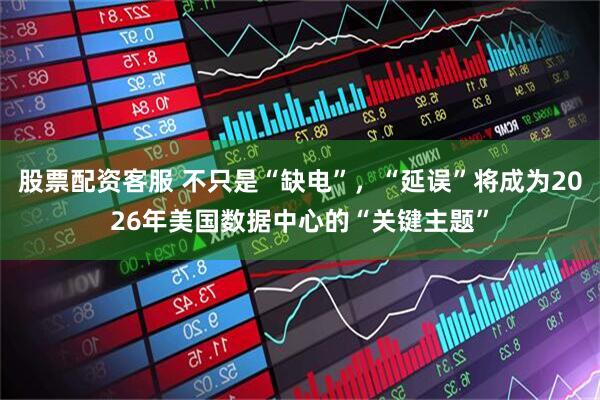 股票配资客服 不只是“缺电”，“延误”将成为2026年美国数据中心的“关键主题”
