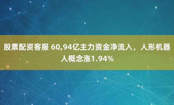 股票配资客服 60.94亿主力资金净流入，人形机器人概念涨1.94%