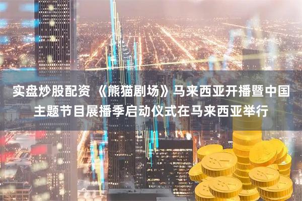 实盘炒股配资 《熊猫剧场》马来西亚开播暨中国主题节目展播季启动仪式在马来西亚举行
