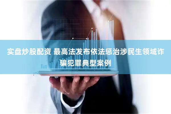 实盘炒股配资 最高法发布依法惩治涉民生领域诈骗犯罪典型案例