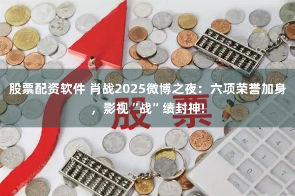 股票配资软件 肖战2025微博之夜：六项荣誉加身，影视“战”绩封神!