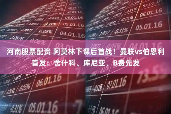 河南股票配资 阿莫林下课后首战！曼联vs伯恩利首发：舍什科、库尼亚、B费先发