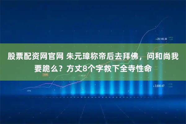 股票配资网官网 朱元璋称帝后去拜佛，问和尚我要跪么？方丈8个字救下全寺性命