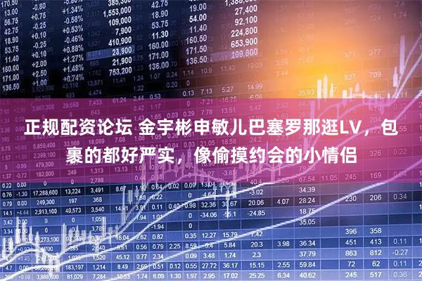 正规配资论坛 金宇彬申敏儿巴塞罗那逛LV，包裹的都好严实，像偷摸约会的小情侣