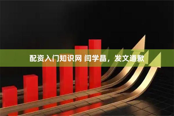 配资入门知识网 闫学晶，发文道歉