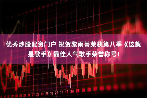 优秀炒股配资门户 祝贺黎雨菁荣获第八季《这就是歌手》最佳人气歌手荣誉称号！