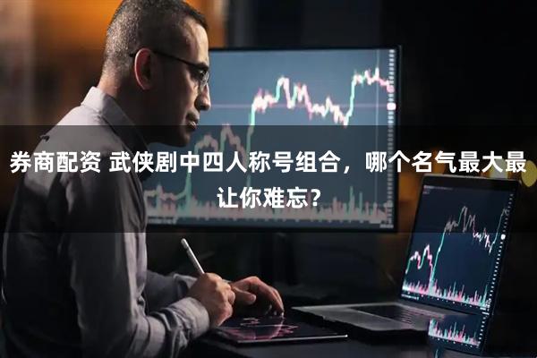 券商配资 武侠剧中四人称号组合，哪个名气最大最让你难忘？