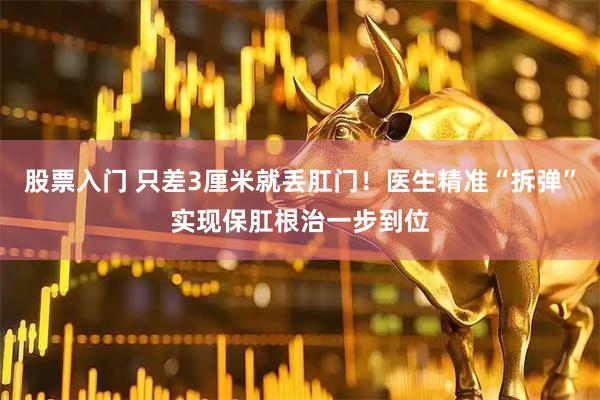 股票入门 只差3厘米就丢肛门！医生精准“拆弹”实现保肛根治一步到位
