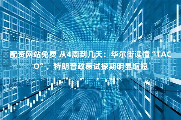 配资网站免费 从4周到几天：华尔街读懂“TACO”，特朗普政策试探期明显缩短