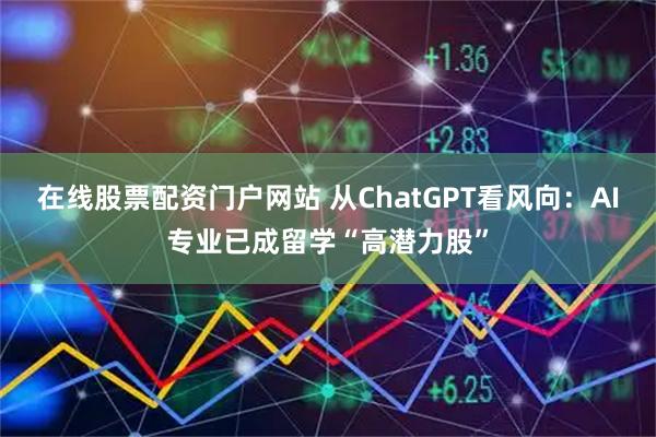 在线股票配资门户网站 从ChatGPT看风向：AI专业已成留学“高潜力股”