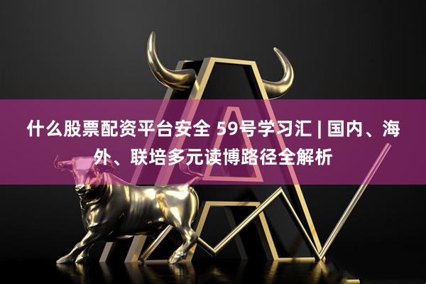 什么股票配资平台安全 59号学习汇 | 国内、海外、联培多元读博路径全解析