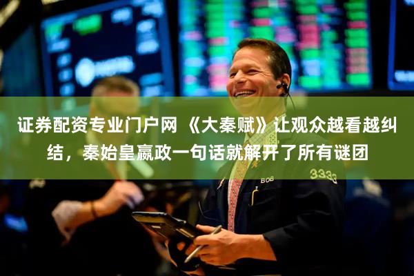 证券配资专业门户网 《大秦赋》让观众越看越纠结，秦始皇嬴政一句话就解开了所有谜团