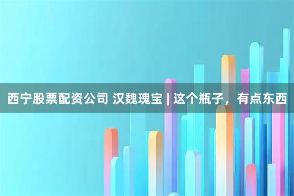西宁股票配资公司 汉魏瑰宝 | 这个瓶子，有点东西