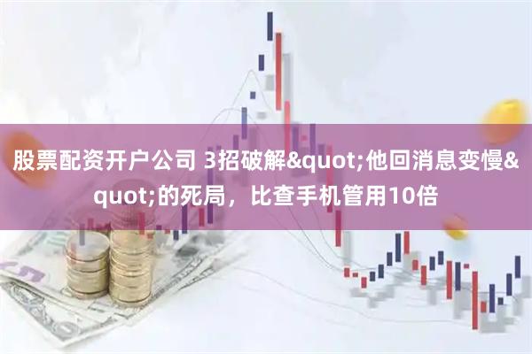 股票配资开户公司 3招破解"他回消息变慢"的死局，比查手机管用10倍