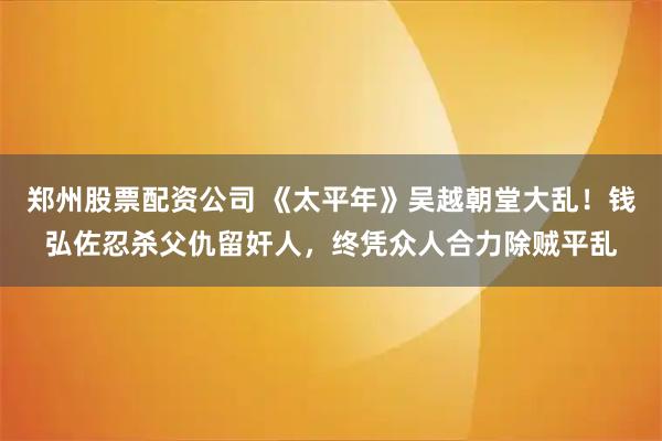 郑州股票配资公司 《太平年》吴越朝堂大乱！钱弘佐忍杀父仇留奸人，终凭众人合力除贼平乱
