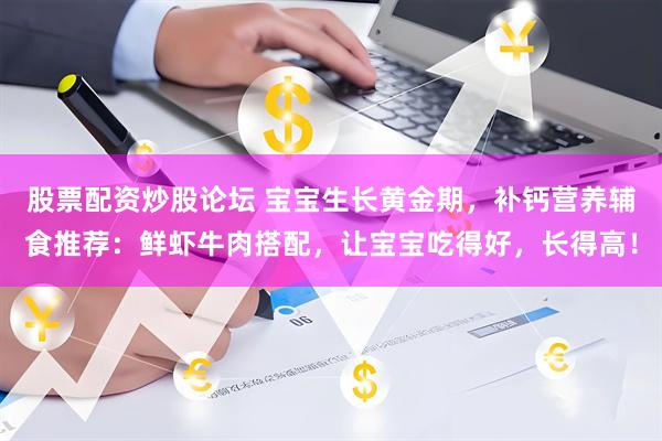 股票配资炒股论坛 宝宝生长黄金期，补钙营养辅食推荐：鲜虾牛肉搭配，让宝宝吃得好，长得高！