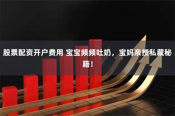 股票配资开户费用 宝宝频频吐奶，宝妈亲授私藏秘籍！