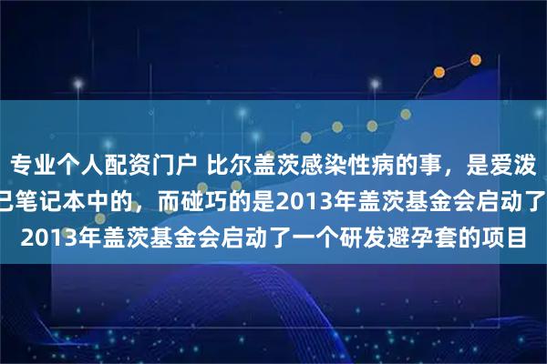 专业个人配资门户 比尔盖茨感染性病的事，是爱泼斯坦2013年记录在自己笔记本中的，而碰巧的是2013年盖茨基金会启动了一个研发避孕套的项目