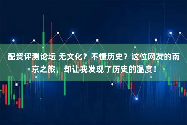 配资评测论坛 无文化？不懂历史？这位网友的南京之旅，却让我发现了历史的温度！