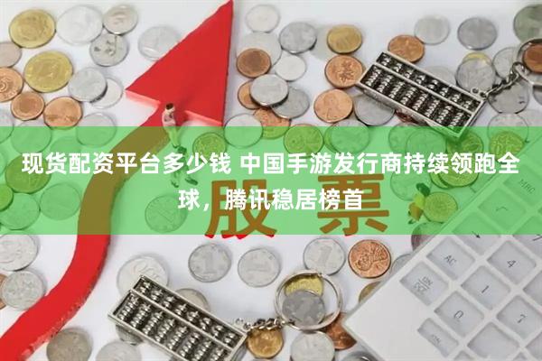 现货配资平台多少钱 中国手游发行商持续领跑全球，腾讯稳居榜首