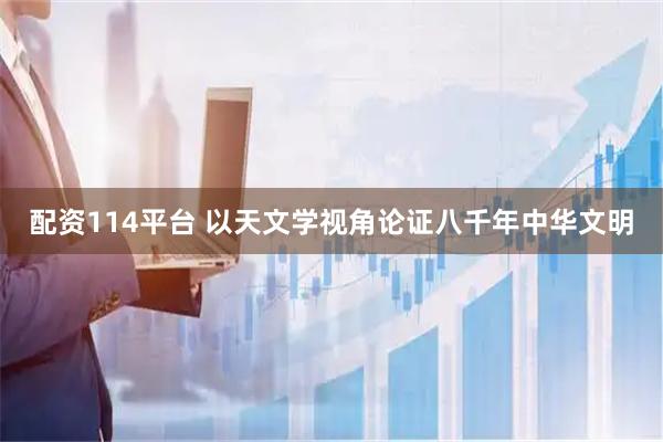 配资114平台 以天文学视角论证八千年中华文明