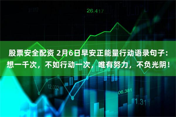 股票安全配资 2月6日早安正能量行动语录句子：想一千次，不如行动一次，唯有努力，不负光阴！