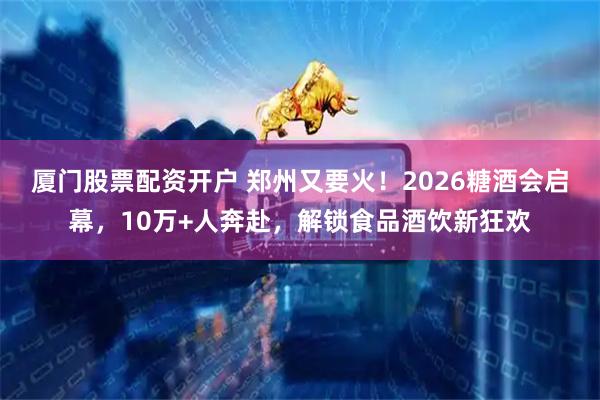 厦门股票配资开户 郑州又要火！2026糖酒会启幕，10万+人奔赴，解锁食品酒饮新狂欢