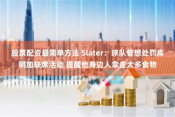 股票配资最简单方法 Slater：球队曾想处罚库明加缺席活动 提醒他身边人拿走太多食物