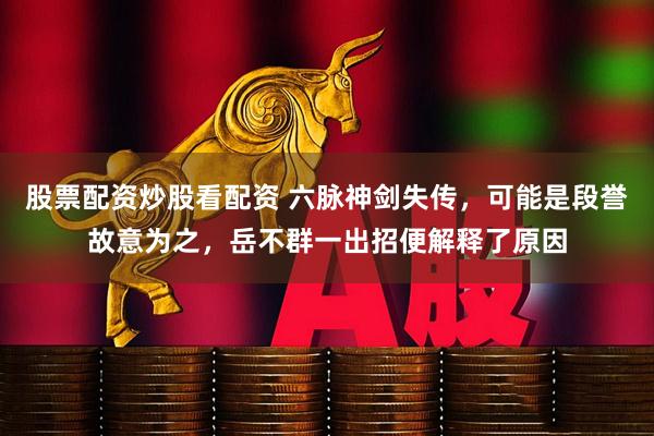 股票配资炒股看配资 六脉神剑失传，可能是段誉故意为之，岳不群一出招便解释了原因