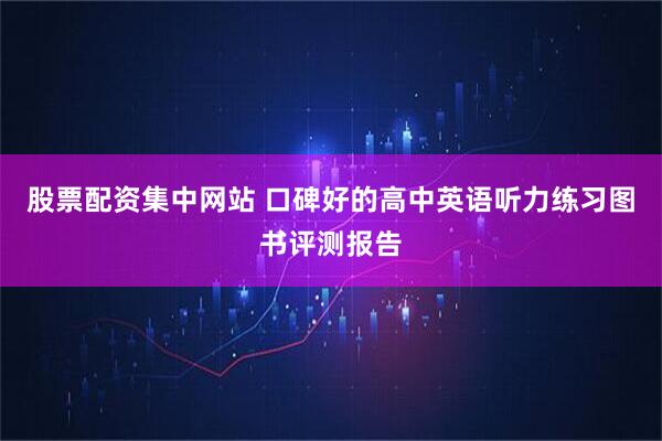 股票配资集中网站 口碑好的高中英语听力练习图书评测报告