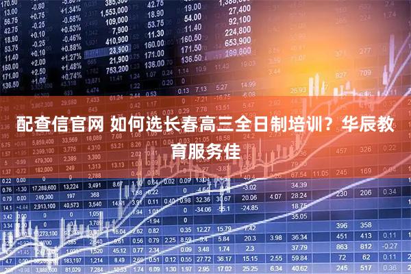 配查信官网 如何选长春高三全日制培训？华辰教育服务佳