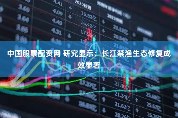 中国股票配资网 研究显示：长江禁渔生态修复成效显著
