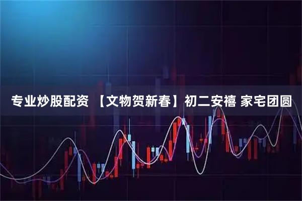 专业炒股配资 【文物贺新春】初二安禧 家宅团圆