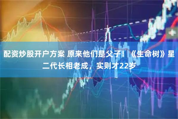 配资炒股开户方案 原来他们是父子！《生命树》星二代长相老成，实则才22岁